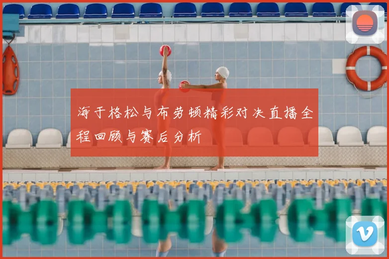 海于格松与布劳顿精彩对决直播全程回顾与赛后分析
