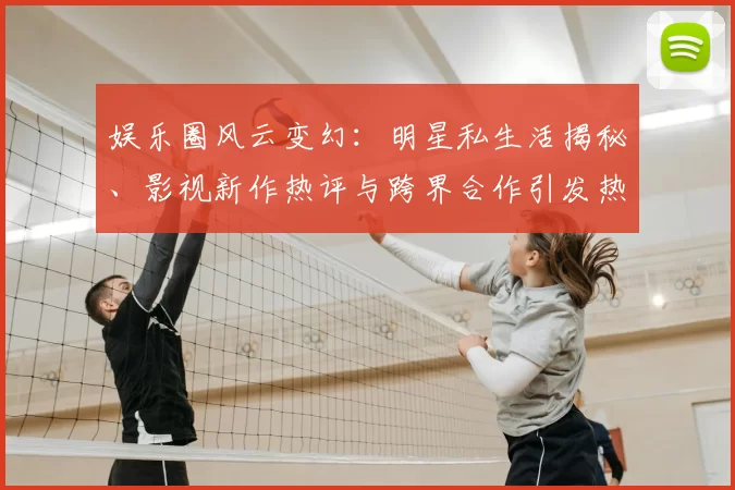 娱乐圈风云变幻：明星私生活揭秘、影视新作热评与跨界合作引发热议