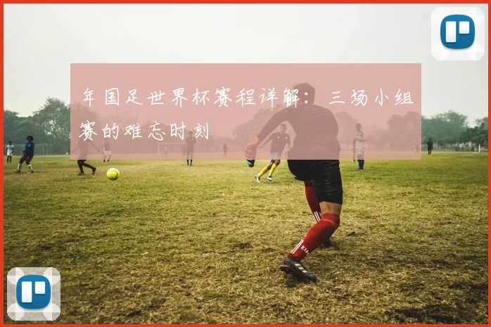 年国足世界杯赛程详解:三场小组赛的难忘时刻