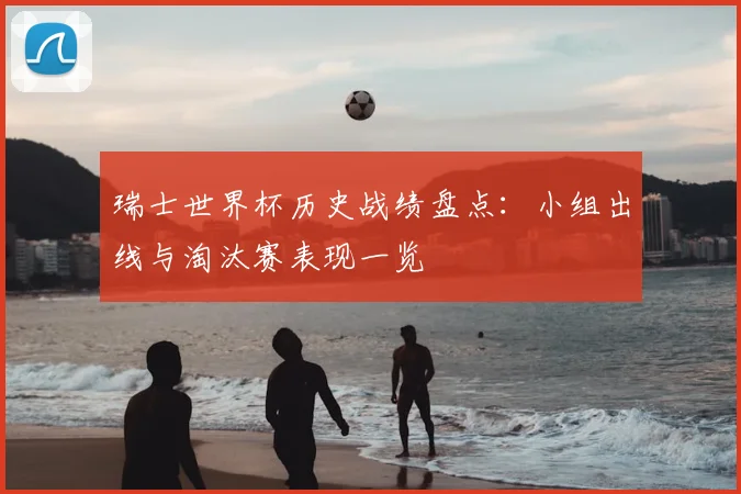 瑞士世界杯历史战绩盘点:小组出线与淘汰赛表现一览