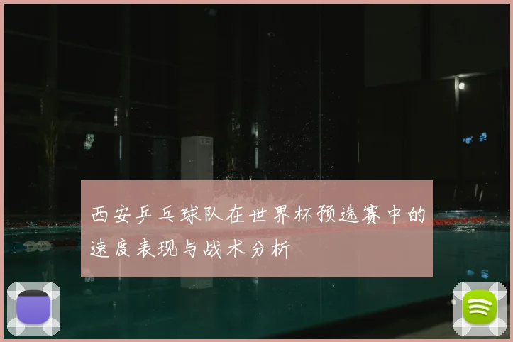西安乒乓球队在世界杯预选赛中的速度表现与战术分析