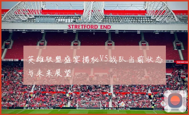 英雄联盟盛宴揭秘V5战队当前状态与未来展望