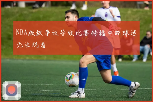 NBA版权争议导致比赛转播中断球迷无法观看