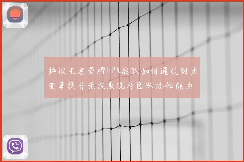 热议王者荣耀FPX战队如何通过耐力变革提升竞技表现与团队协作能力