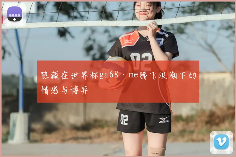 隐藏在世界杯ga68·me腾飞浪潮下的情感与博弈
