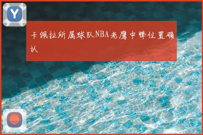 卡佩拉所属球队NBA老鹰中锋位置确认