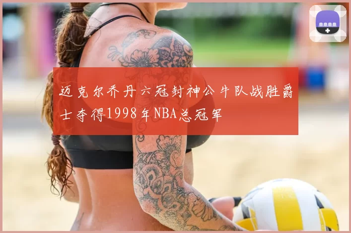 迈克尔乔丹六冠封神公牛队战胜爵士夺得1998年NBA总冠军