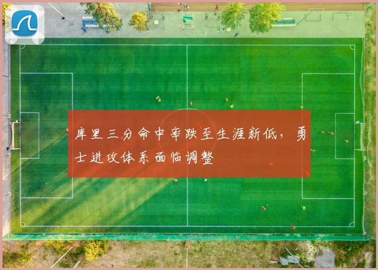 库里三分命中率跌至生涯新低,勇士进攻体系面临调整