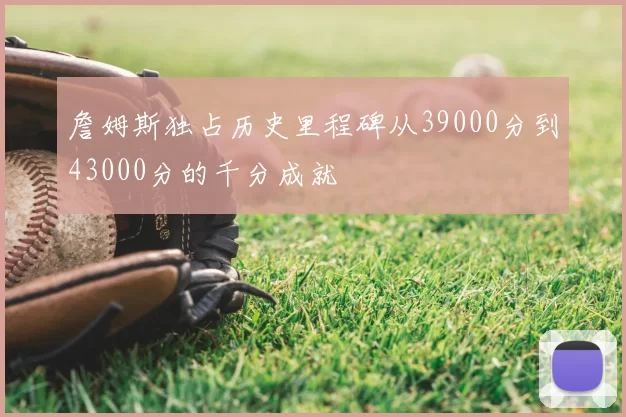 詹姆斯独占历史里程碑从39000分到43000分的千分成就
