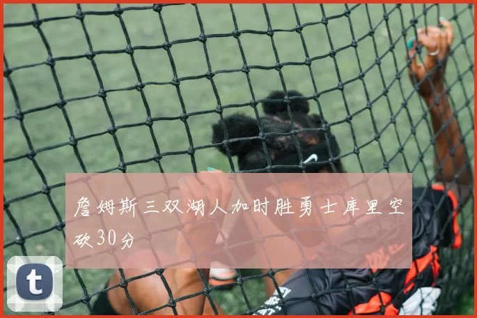 詹姆斯三双湖人加时胜勇士库里空砍30分