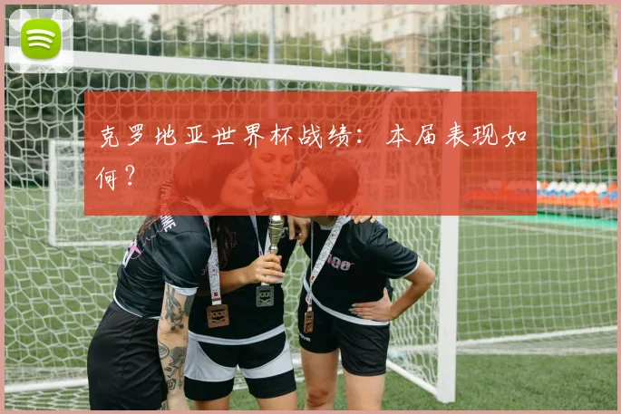 克罗地亚世界杯战绩:本届表现如何?
