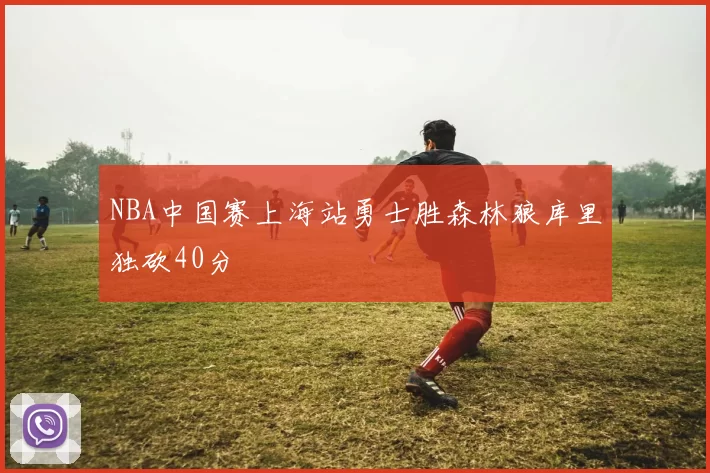 NBA中国赛上海站勇士胜森林狼库里独砍40分
