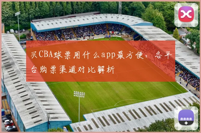买CBA球票用什么app最方便,各平台购票渠道对比解析