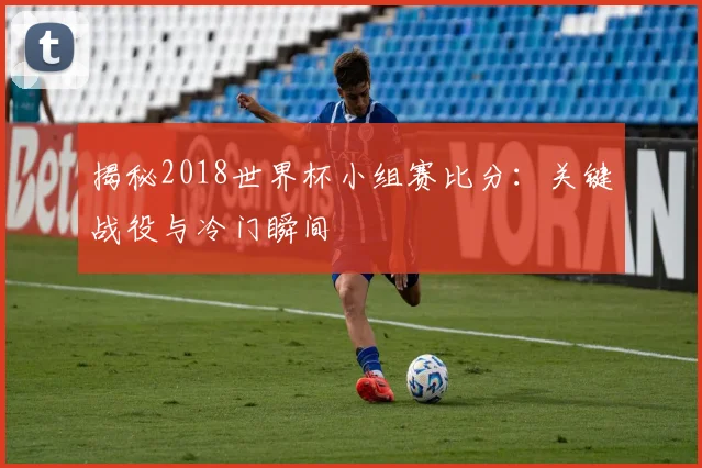 揭秘2018世界杯小组赛比分:关键战役与冷门瞬间