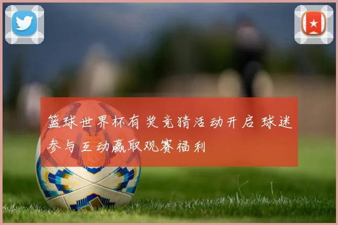 篮球世界杯有奖竞猜活动开启 球迷参与互动赢取观赛福利