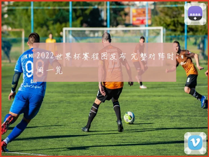 2022世界杯赛程图发布 完整对阵时间一览