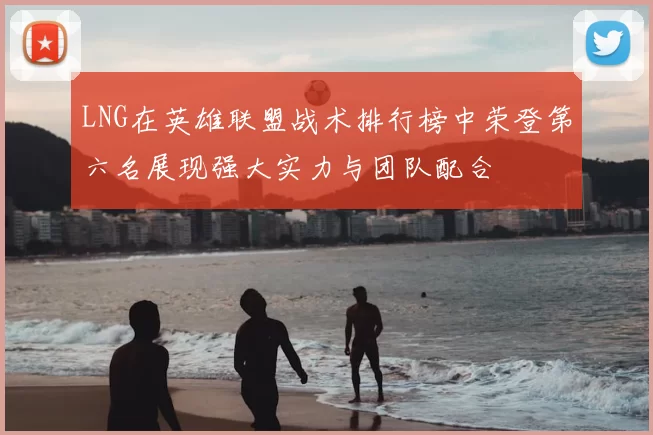LNG在英雄联盟战术排行榜中荣登第六名展现强大实力与团队配合