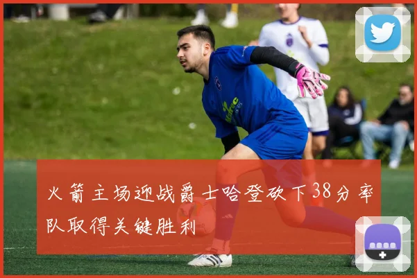 火箭主场迎战爵士哈登砍下38分率队取得关键胜利