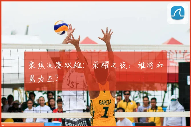 聚焦决赛双雄:荣耀之夜,谁将加冕为王?