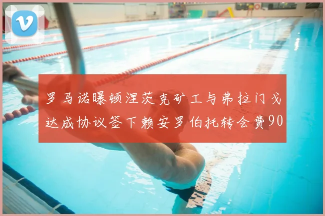 罗马诺曝顿涅茨克矿工与弗拉门戈达成协议签下赖安罗伯托转会费900万欧元