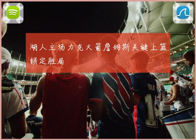 湖人主场力克火箭詹姆斯关键上篮锁定胜局