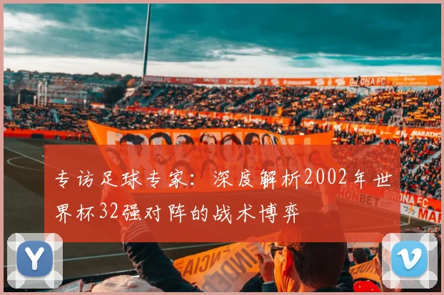 专访足球专家：深度解析2002年世界杯32强对阵的战术博弈