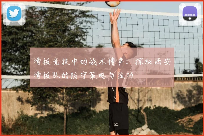 滑板竞技中的战术博弈:探秘西安滑板队的防守策略与技巧