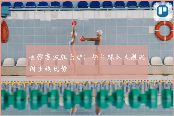 世预赛波胆出炉:热门球队大胜巩固出线优势