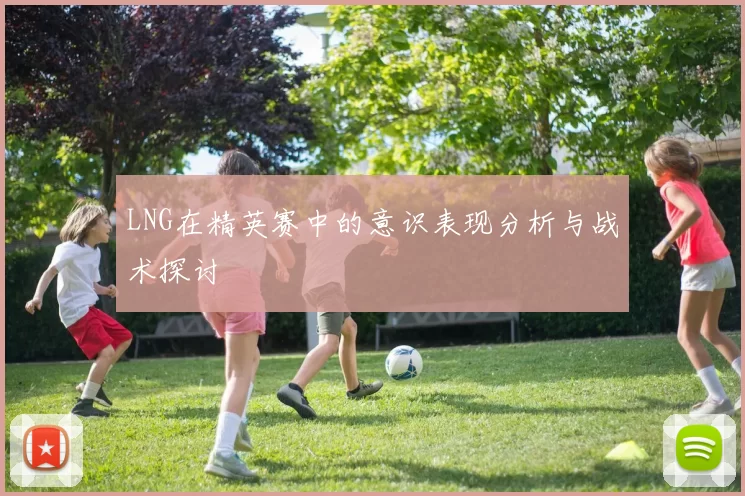LNG在精英赛中的意识表现分析与战术探讨