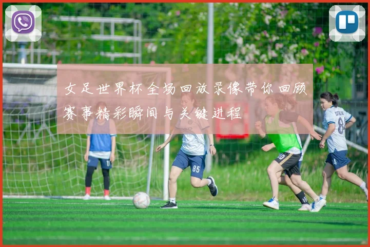 女足世界杯全场回放录像带你回顾赛事精彩瞬间与关键进程
