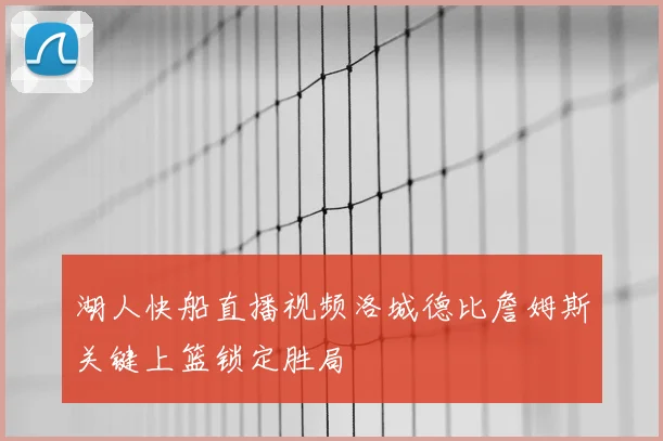 湖人快船直播视频洛城德比詹姆斯关键上篮锁定胜局