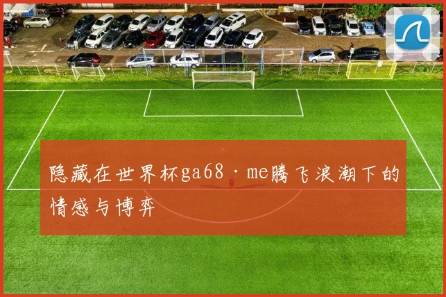 隐藏在世界杯ga68·me腾飞浪潮下的情感与博弈